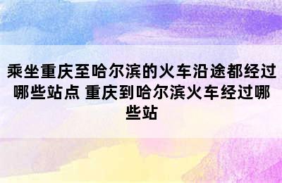 乘坐重庆至哈尔滨的火车沿途都经过哪些站点 重庆到哈尔滨火车经过哪些站